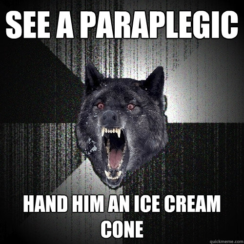 See a Paraplegic Hand him an ice cream cone  Insanity Wolf