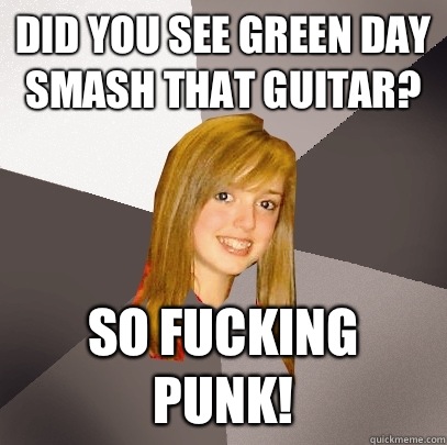 Did you see Green Day smash that guitar? so fucking punk!  Musically Oblivious 8th Grader