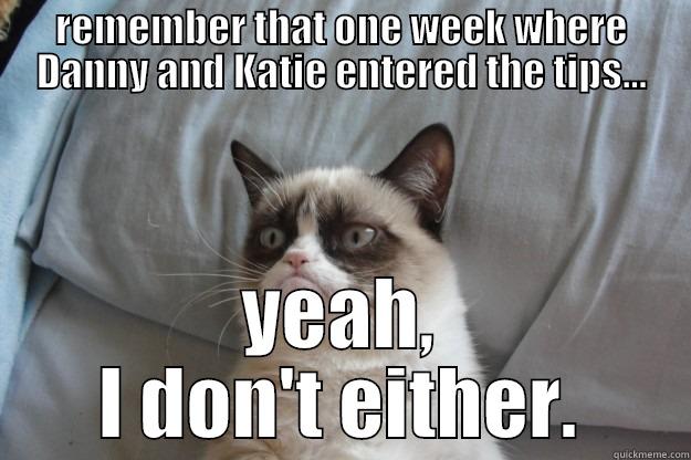 REMEMBER THAT ONE WEEK WHERE DANNY AND KATIE ENTERED THE TIPS... YEAH, I DON'T EITHER. Grumpy Cat