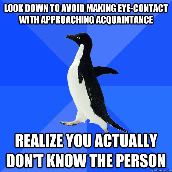 Look down to avoid making eye-contact with approaching acquaintance Realize you actually don't know the person  Socially Awkward Penguin