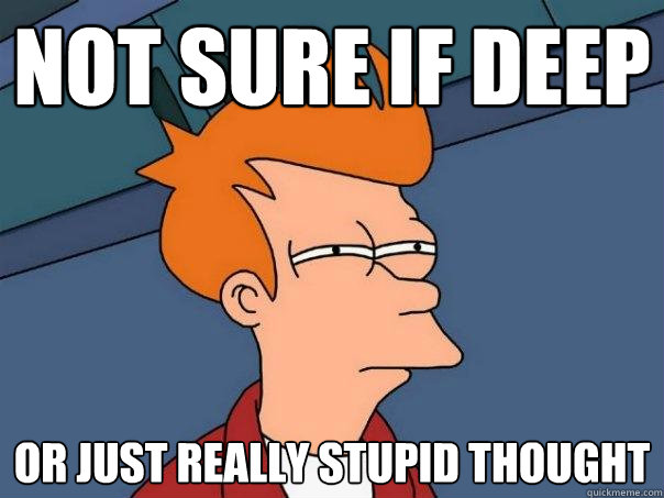 Not sure if deep  or just really stupid thought  Futurama Fry