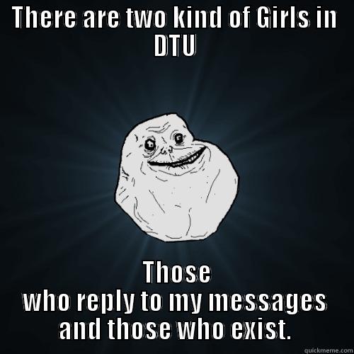 THERE ARE TWO KIND OF GIRLS IN DTU  THOSE WHO REPLY TO MY MESSAGES AND THOSE WHO EXIST. Forever Alone