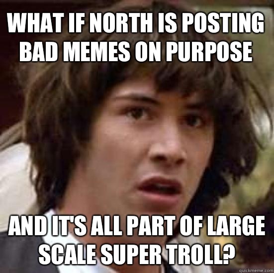 What if North is posting bad memes on purpose  And it's all part of large scale super troll?  conspiracy keanu