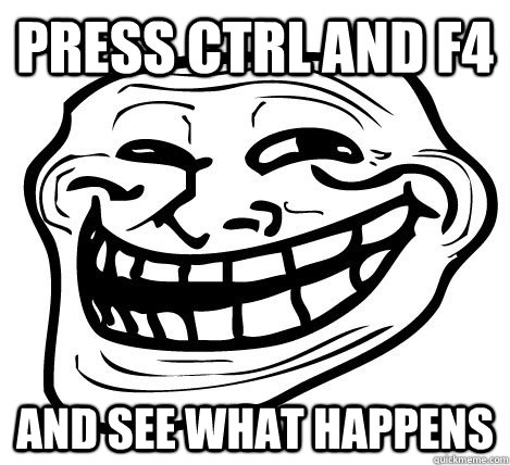 press ctrl and f4 and see what happens - press ctrl and f4 and see what happens  Troll Face