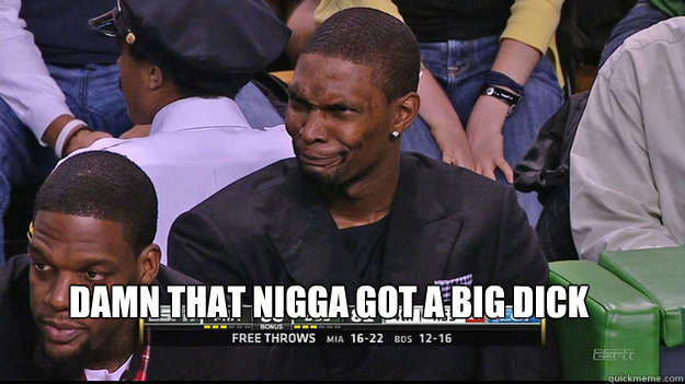 Damn that nigga got a big dick  Chris Bosh