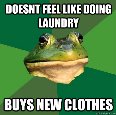 doesnt feel like doing laundry buys new clothes  Foul Bachelor Frog