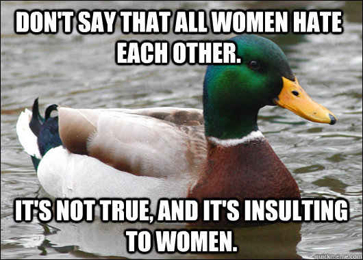 Don't say that all women hate each other. It's not true, and it's insulting to women.   Actual Advice Mallard