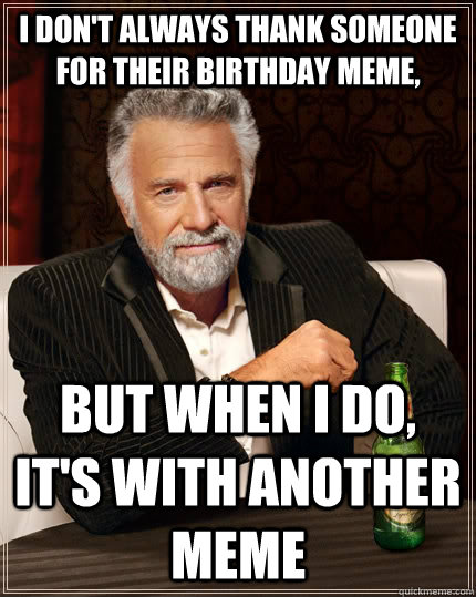I don't always thank someone for their birthday meme, but when I do, it's with another meme  The Most Interesting Man In The World