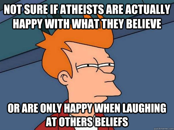 Not sure if atheists are actually happy with what they believe or are only happy when laughing at others beliefs  Futurama Fry