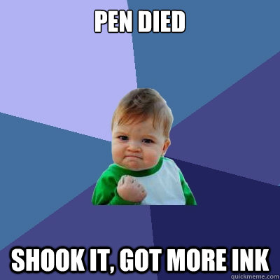 Pen died Shook it, got more ink  Success Kid
