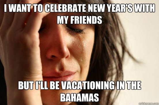 i want to celebrate new year's with my friends but i'll be vacationing in the bahamas  First World Problems