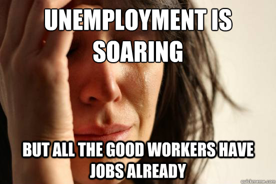 UNEMPLOYMENT IS soaring but all the good workers have jobs already  First World Problems