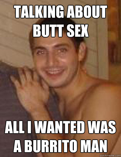 talking about butt sex All i wanted was a burrito man - talking about butt sex All i wanted was a burrito man  Homosexual Hispanic