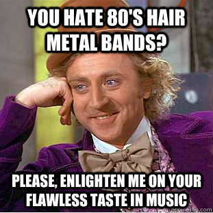 you hate 80's hair metal bands? Please, Enlighten me on your flawless taste in music - you hate 80's hair metal bands? Please, Enlighten me on your flawless taste in music  Condescending Wonka