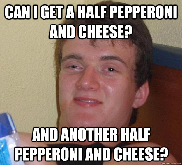 Can I get a half pepperoni and cheese? and another half pepperoni and cheese?  10 Guy