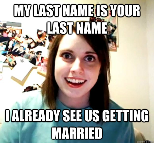 My last name is your last name I already see us getting married  Overly Attached Girlfriend