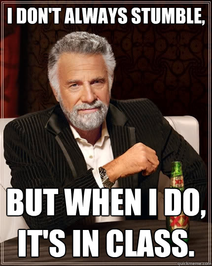 I don't always stumble, But when I do, it's in class.  The Most Interesting Man In The World