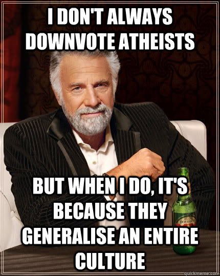I don't always downvote atheists But when I do, it's because they generalise an entire culture  The Most Interesting Man In The World