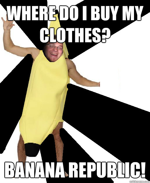 where do i buy my clothes? banana republic! - where do i buy my clothes? banana republic!  Banana Puns