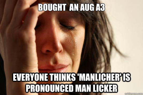 bought  an aug a3  everyone thinks 'manlicher' is pronounced man licker  First World Problems