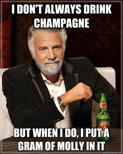 I don't always drink champagne But when I do, I put a gram of molly in it  The Most Interesting Man In The World