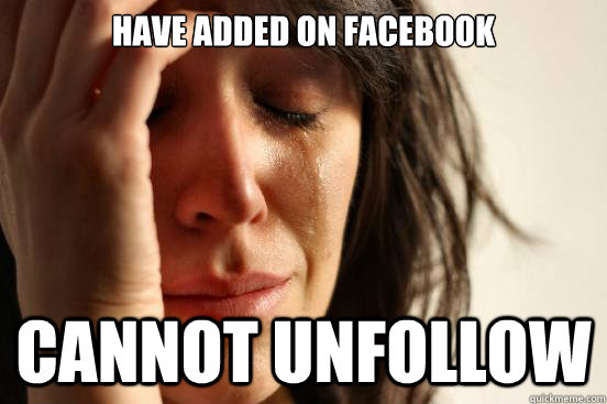 Have added on Facebook CANNOT UNFOLLOW  First World Problems
