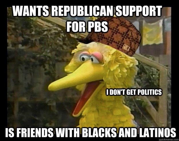 wants republican support for pbs is friends with blacks and latinos i don't get politics - wants republican support for pbs is friends with blacks and latinos i don't get politics  Scumbag Big Bird