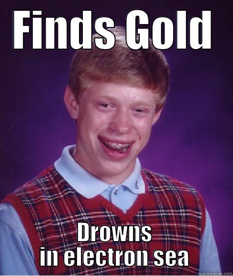 Metallic Bonding - FINDS GOLD DROWNS IN ELECTRON SEA Bad Luck Brian