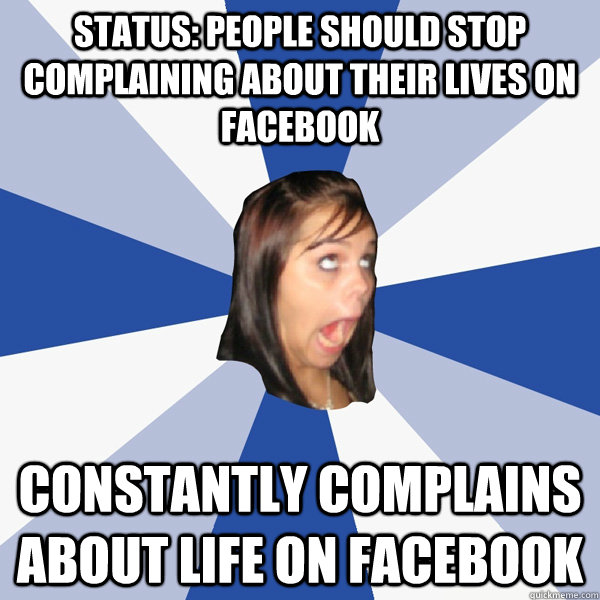 Status: People should stop complaining about their lives on Facebook Constantly complains about life on Facebook - Status: People should stop complaining about their lives on Facebook Constantly complains about life on Facebook  Annoying Facebook Girl