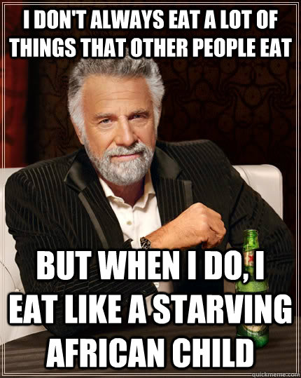I don't always eat a lot of things that other people eat but when I do, I eat like a starving african child  The Most Interesting Man In The World
