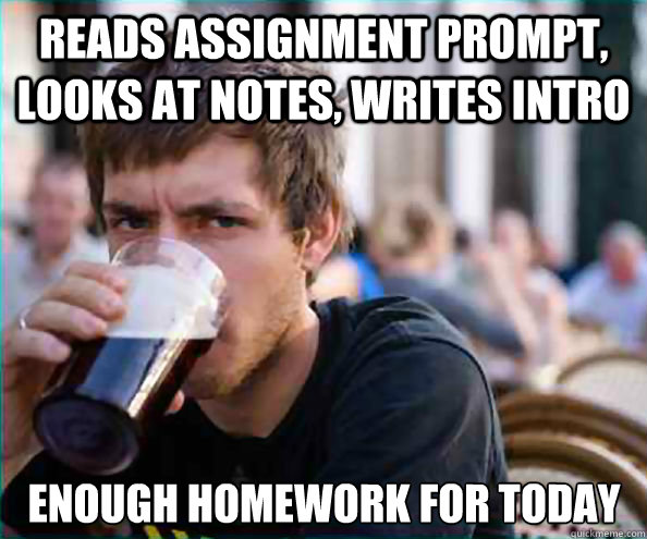 Reads assignment prompt, looks at notes, writes intro  Enough Homework for today  Lazy College Senior