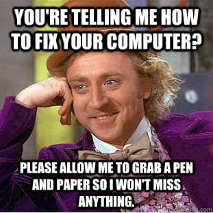 You're telling me how to fix your computer? Please allow me to grab a pen and paper so I won't miss anything.  Condescending Wonka