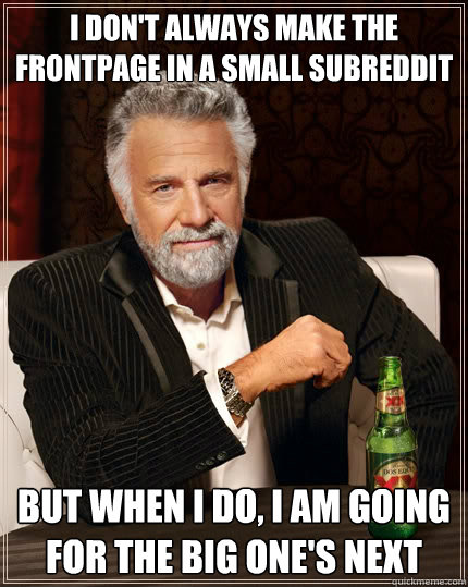 I don't always make the Frontpage in a small subreddit But when i do, I am going for the big one's next  The Most Interesting Man In The World