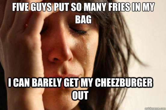 Five guys put so many fries in my bag I can barely get my Cheezburger out  First World Problems