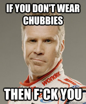 If you don't wear chubbies Then f*ck you  