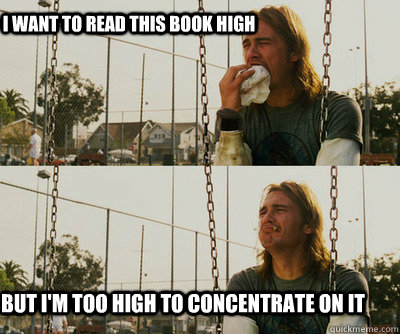 i want to read this book high but i'm too high to concentrate on it  First World Stoner Problems