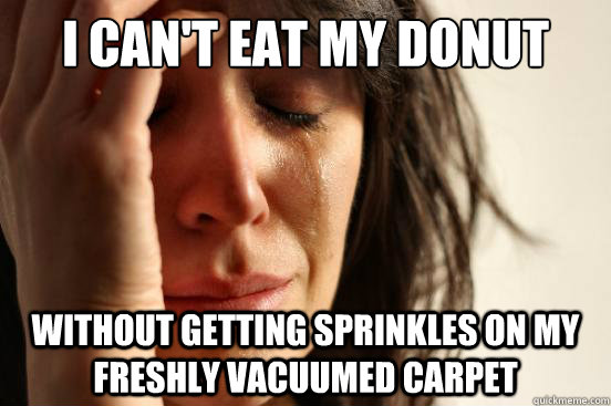 I can't eat my donut without getting sprinkles on my freshly vacuumed carpet  First World Problems