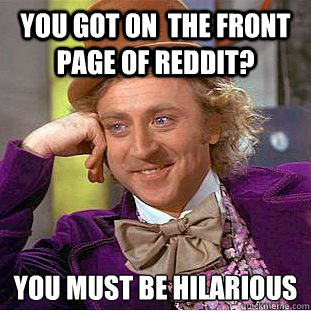 You got on  the front page of reddit? You must be hilarious   Condescending Wonka