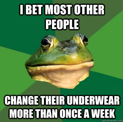 I bet most other people change their underwear more than once a week  Foul Bachelor Frog