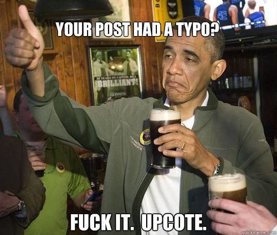 Your post had a typo? Fuck it.  Upcote.  Upvoting Obama