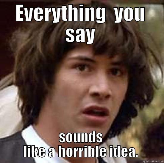 EVERYTHING  YOU SAY SOUNDS LIKE A HORRIBLE IDEA. conspiracy keanu