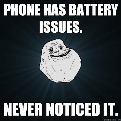 Phone has battery issues. Never noticed it.  Forever Alone