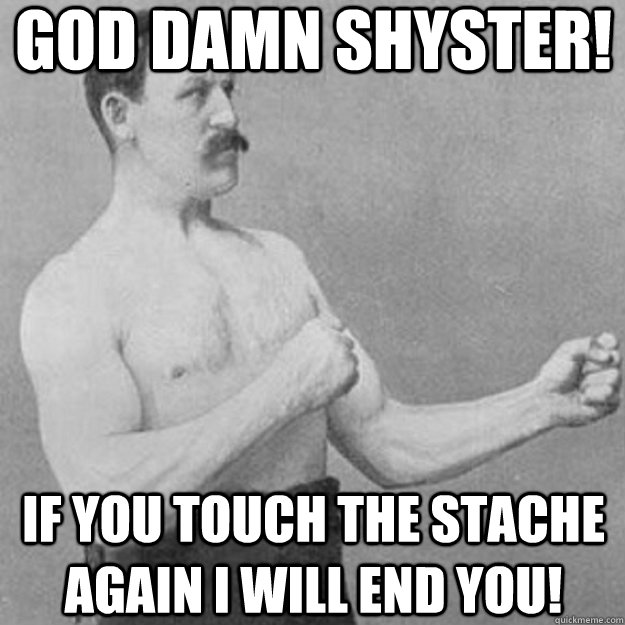 god damn shyster! if you touch the stache again I will end you!  overly manly man