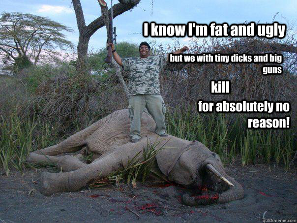 I know I'm fat and ugly but we with tiny dicks and big guns kill for absolutely no reason!  Hunter Asshole Small Penis Hunting Pedophile Fat Brown Bastard Darky Hermaphrodite