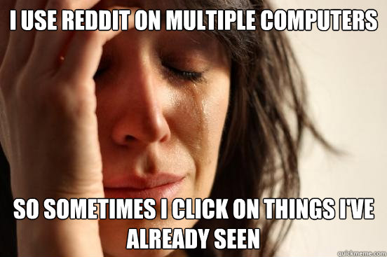 I Use reddit on multiple computers So sometimes I click on things I've already seen  First World Problems