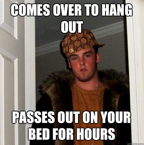 COMES OVER TO HANG OUT PASSES OUT ON YOUR BED FOR HOURS  Scumbag Steve