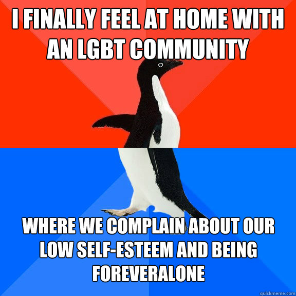 I finally feel at home with an LGBT community where we complain about our low self-esteem and being foreveralone  