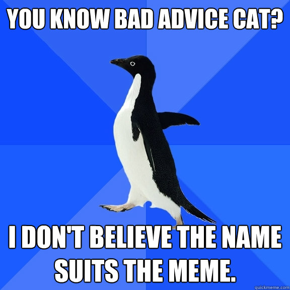 You know bad advice cat? I don't believe the name suits the meme.  Socially Awkward Penguin