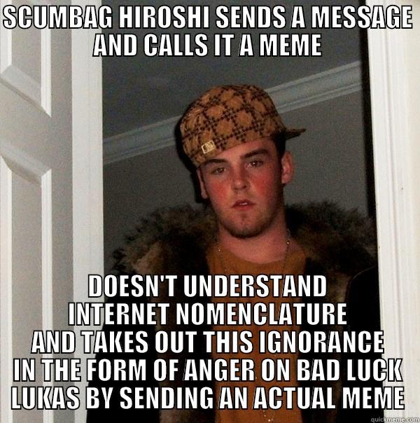 SCUMBAG HIROSHI SENDS A MESSAGE AND CALLS IT A MEME DOESN'T UNDERSTAND INTERNET NOMENCLATURE AND TAKES OUT THIS IGNORANCE IN THE FORM OF ANGER ON BAD LUCK LUKAS BY SENDING AN ACTUAL MEME Scumbag Steve