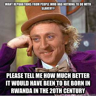 Want reparations from people who had nothing to do with slavery? Please tell me how much better it would have been to be born in Rwanda in the 20th century - Want reparations from people who had nothing to do with slavery? Please tell me how much better it would have been to be born in Rwanda in the 20th century  Condescending Wonka